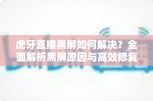虎牙直播黑屏如何解决?全面解析黑屏原因与高效修复方法指南 虎牙直播黑屏如何解决?全面解析黑屏原因与高效修复方法指南