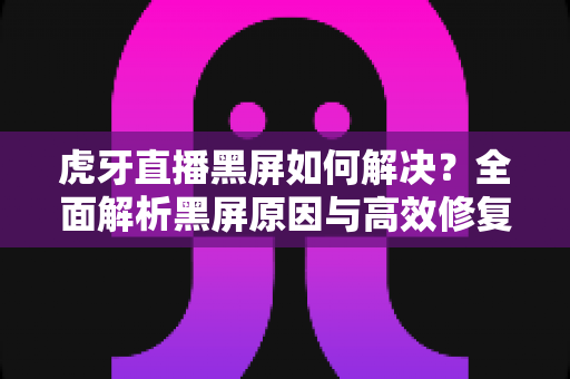 虎牙直播黑屏如何解决？全面解析黑屏原因与高效修复方法指南