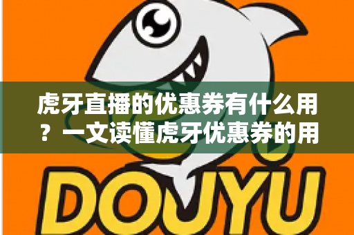 虎牙直播的优惠券有什么用？一文读懂虎牙优惠券的用途、获取方式与使用技巧