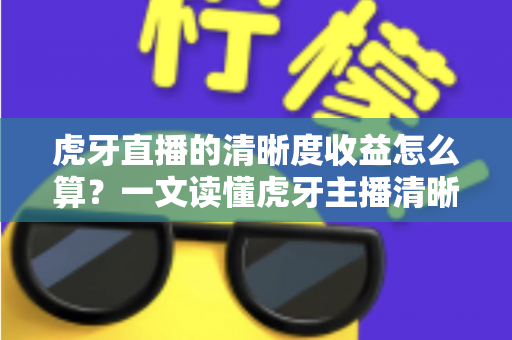 虎牙直播的清晰度收益怎么算?一文读懂虎牙主播清晰度收益的计算规则与提升技巧 虎牙直播的清晰度收益怎么算?一文读懂虎牙主播清晰度收益的计算规则与提升技巧