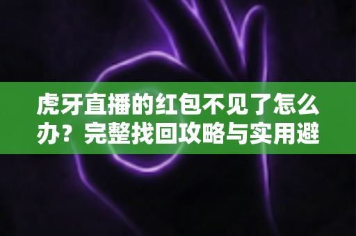 虎牙直播的红包不见了怎么办？完整找回攻略与实用避坑指南