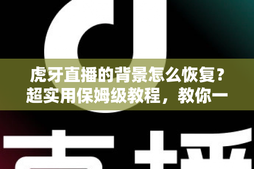 虎牙直播的背景怎么恢复？超实用保姆级教程，教你一键找回默认界面与直播间背景
