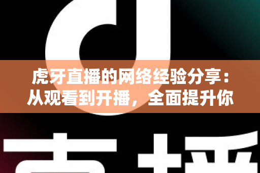 虎牙直播的网络经验分享：从观看到开播，全面提升你的直播网络体验全攻略