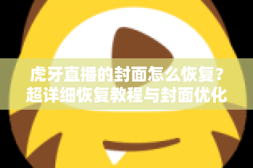 虎牙直播的封面怎么恢复?超详细恢复教程与封面优化全攻略,助你快速找回直播间门面! 虎牙直播的封面怎么恢复?超详细恢复教程与封面优化全攻略,助你快速找回直播间门面!