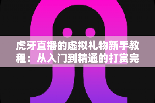 虎牙直播的虚拟礼物新手教程:从入门到精通的打赏完全指南 虎牙直播的虚拟礼物新手教程:从入门到精通的打赏完全指南