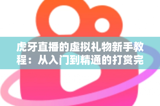 虎牙直播的虚拟礼物新手教程:从入门到精通的打赏完全指南 虎牙直播的虚拟礼物新手教程:从入门到精通的打赏完全指南