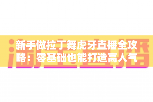 新手做拉丁舞虎牙直播全攻略：零基础也能打造高人气舞蹈直播间的实用指南