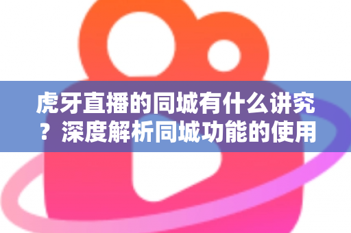 虎牙直播的同城有什么讲究?深度解析同城功能的使用技巧、流量逻辑与避坑指南 虎牙直播的同城有什么讲究?深度解析同城功能的使用技巧、流量逻辑与避坑指南
