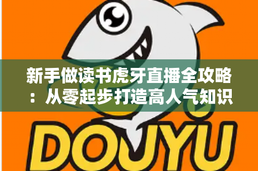 新手做读书虎牙直播全攻略:从零起步打造高人气知识型直播间 新手做读书虎牙直播全攻略:从零起步打造高人气知识型直播间