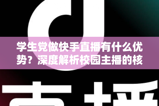 学生党做快手直播有什么优势？深度解析校园主播的核心竞争力与入门指南