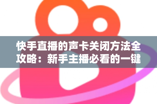 快手直播的声卡关闭方法全攻略：新手主播必看的一键静音操作指南