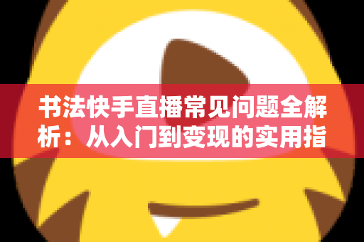 书法快手直播常见问题全解析：从入门到变现的实用指南