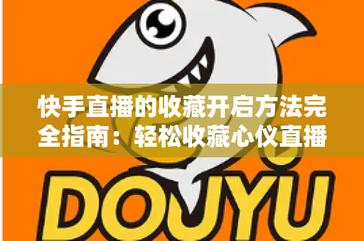 快手直播的收藏开启方法完全指南:轻松收藏心仪直播间,精彩内容永不错过 快手直播的收藏开启方法完全指南:轻松收藏心仪直播间,精彩内容永不错过