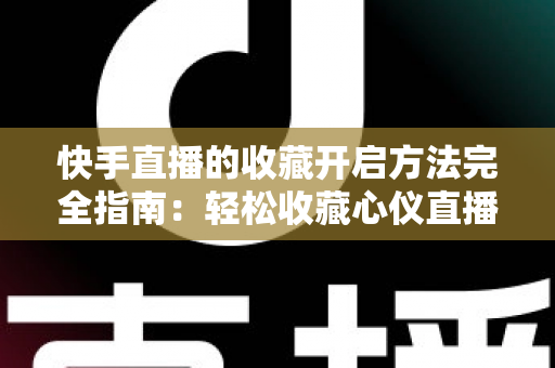 快手直播的收藏开启方法完全指南:轻松收藏心仪直播间,精彩内容永不错过 快手直播的收藏开启方法完全指南:轻松收藏心仪直播间,精彩内容永不错过