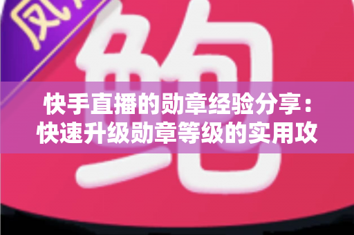 快手直播的勋章经验分享：快速升级勋章等级的实用攻略与心得全解析
