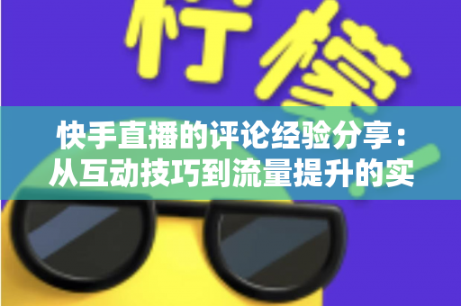 快手直播的评论经验分享:从互动技巧到流量提升的实战全攻略 快手直播的评论经验分享:从互动技巧到流量提升的实战全攻略
