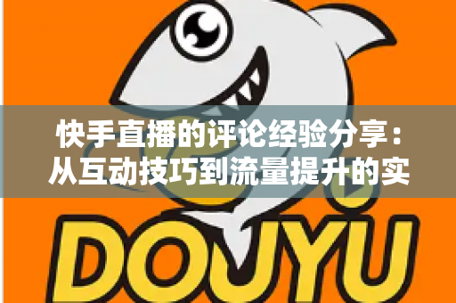 快手直播的评论经验分享:从互动技巧到流量提升的实战全攻略 快手直播的评论经验分享:从互动技巧到流量提升的实战全攻略