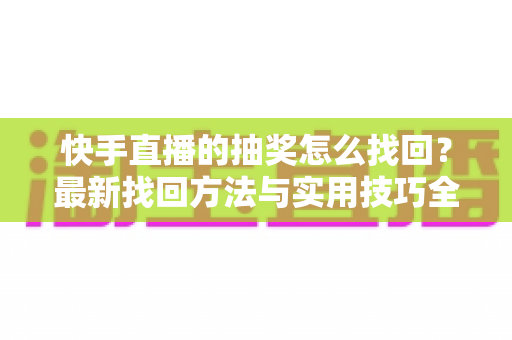 快手直播的抽奖怎么找回？最新找回方法与实用技巧全解析