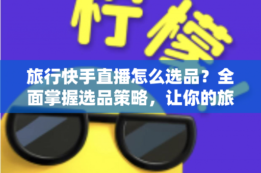 旅行快手直播怎么选品?全面掌握选品策略,让你的旅行直播间销量翻倍 旅行快手直播怎么选品?全面掌握选品策略,让你的旅行直播间销量翻倍