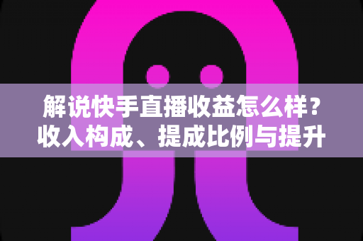 解说快手直播收益怎么样?收入构成、提成比例与提升变现能力的实用全指南 解说快手直播收益怎么样?收入构成、提成比例与提升变现能力的实用全指南