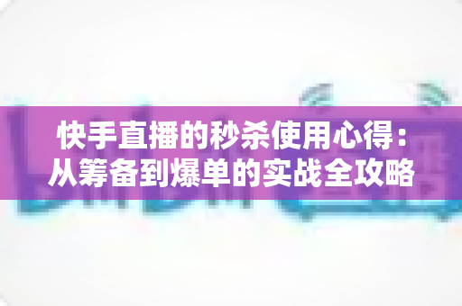 快手直播的秒杀使用心得：从筹备到爆单的实战全攻略