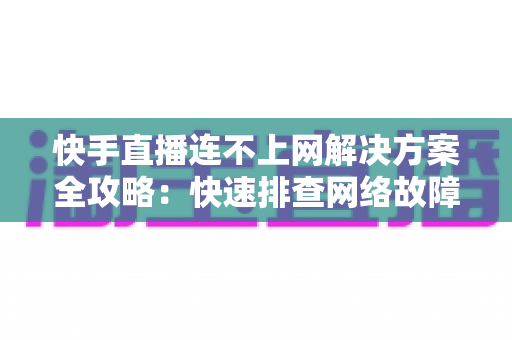 快手直播连不上网解决方案全攻略：快速排查网络故障与修复技巧，助您畅享流畅稳定的直播体验