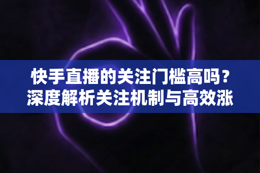 快手直播的关注门槛高吗?深度解析关注机制与高效涨粉全攻略 快手直播的关注门槛高吗?深度解析关注机制与高效涨粉全攻略