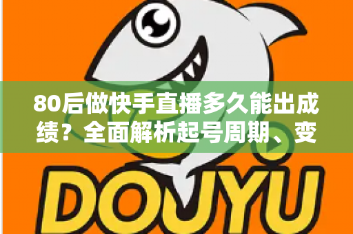 80后做快手直播多久能出成绩？全面解析起号周期、变现时间表与提速实战指南