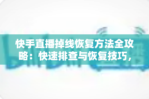 快手直播掉线恢复方法全攻略：快速排查与恢复技巧，让您的直播稳定不断线