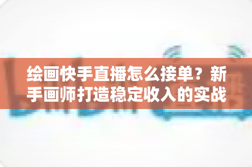 绘画快手直播怎么接单？新手画师打造稳定收入的实战接单指南