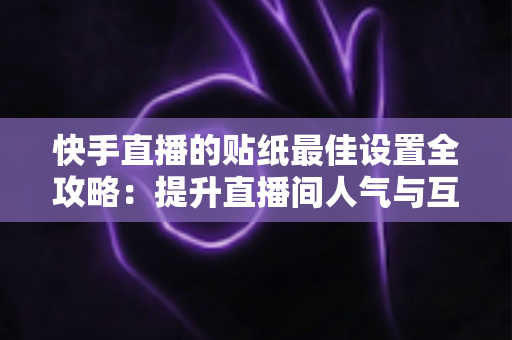 快手直播的贴纸最佳设置全攻略：提升直播间人气与互动率的实用秘籍