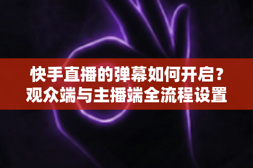 快手直播的弹幕如何开启?观众端与主播端全流程设置教程,轻松解锁直播互动新体验 快手直播的弹幕如何开启?观众端与主播端全流程设置教程,轻松解锁直播互动新体验
