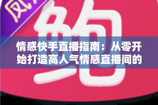 情感快手直播指南：从零开始打造高人气情感直播间的实战攻略