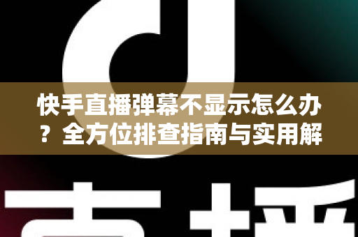 快手直播弹幕不显示怎么办?全方位排查指南与实用解决技巧,助你快速恢复直播互动体验 快手直播弹幕不显示怎么办?全方位排查指南与实用解决技巧,助你快速恢复直播互动体验