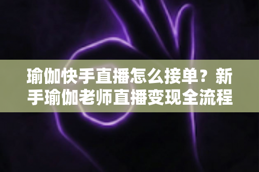 瑜伽快手直播怎么接单?新手瑜伽老师直播变现全流程实战指南 瑜伽快手直播怎么接单?新手瑜伽老师直播变现全流程实战指南