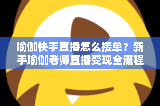 瑜伽快手直播怎么接单？新手瑜伽老师直播变现全流程实战指南