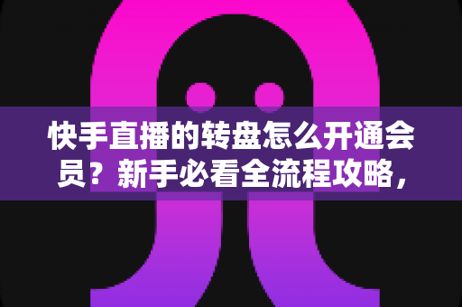 快手直播的转盘怎么开通会员？新手必看全流程攻略，轻松解锁直播间互动福利