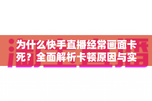 为什么快手直播经常画面卡死？全面解析卡顿原因与实用解决方案