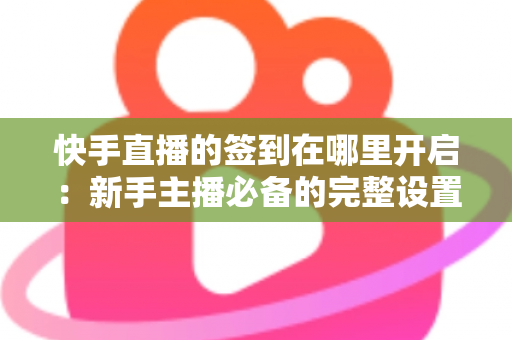 快手直播的签到在哪里开启:新手主播必备的完整设置教程与互动攻略 快手直播的签到在哪里开启:新手主播必备的完整设置教程与互动攻略