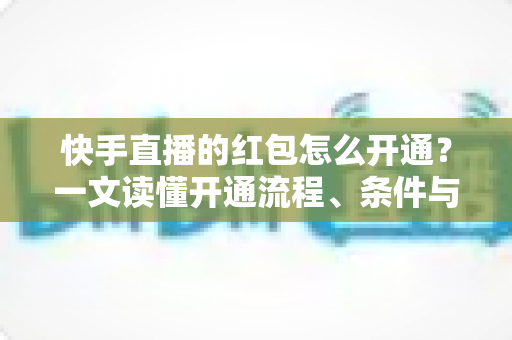 快手直播的红包怎么开通？一文读懂开通流程、条件与实用技巧