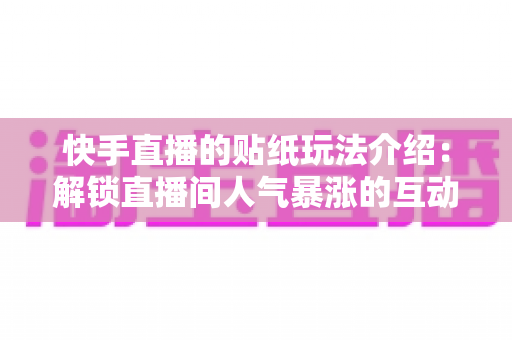 快手直播的贴纸玩法介绍：解锁直播间人气暴涨的互动秘籍