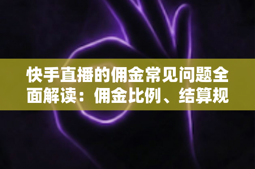 快手直播的佣金常见问题全面解读：佣金比例、结算规则与提现技巧一文看懂