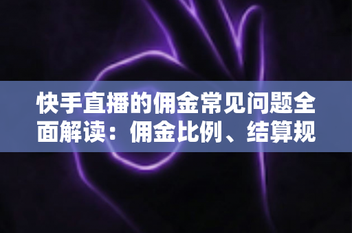 快手直播的佣金常见问题全面解读：佣金比例、结算规则与提现技巧一文看懂
