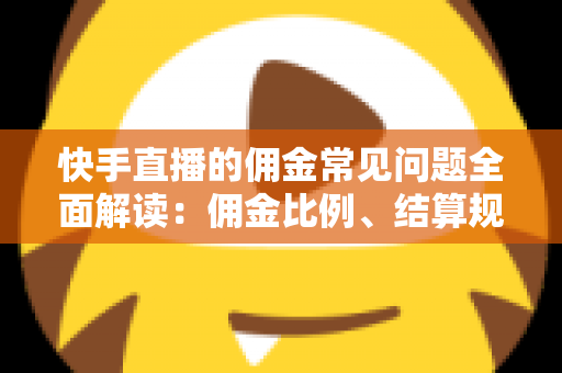 快手直播的佣金常见问题全面解读：佣金比例、结算规则与提现技巧一文看懂