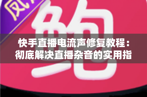 快手直播电流声修复教程：彻底解决直播杂音的实用指南