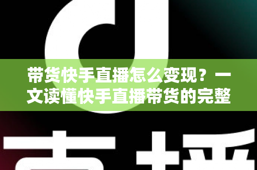 带货快手直播怎么变现？一文读懂快手直播带货的完整变现路径与实战策略