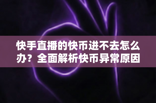 快手直播的快币进不去怎么办?全面解析快币异常原因与实用解决方法 快手直播的快币进不去怎么办?全面解析快币异常原因与实用解决方法