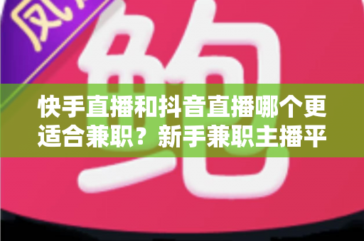 快手直播和抖音直播哪个更适合兼职？新手兼职主播平台选择全解析