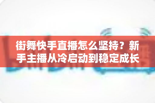 街舞快手直播怎么坚持？新手主播从冷启动到稳定成长的全流程实战指南