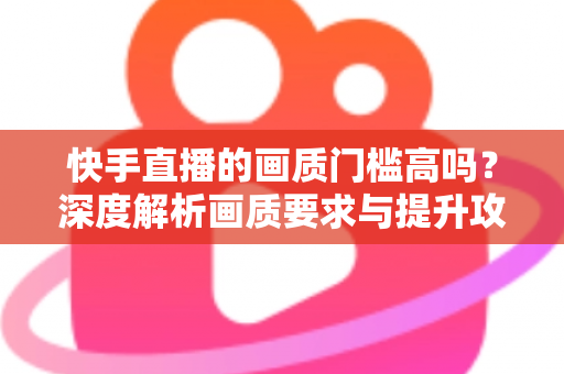 快手直播的画质门槛高吗？深度解析画质要求与提升攻略